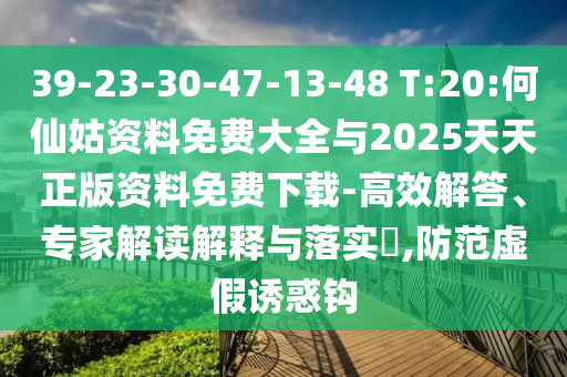 39-23-30-47-13-48 T:20:何仙姑資料免費(fèi)大全與2025天天正版資料免費(fèi)下載-高效解答、專家解讀解釋與落實(shí)?,防范虛假誘惑鉤