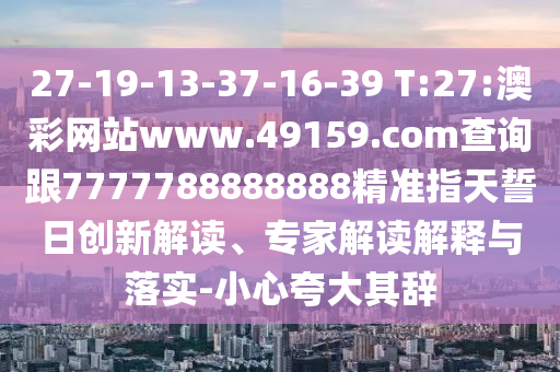 27-19-13-37-16-39 T:27:澳彩網(wǎng)站www.49159.соm查詢跟7777788888888精準(zhǔn)指天誓日創(chuàng)新解讀、專家解讀解釋與落實(shí)-小心夸大其辭