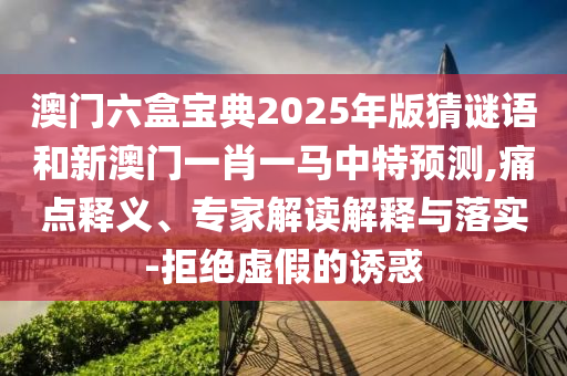 澳門六盒寶典2025年版猜謎語和新澳門一肖一馬中特預(yù)測,痛點釋義、專家解讀解釋與落實-拒絕虛假的誘惑