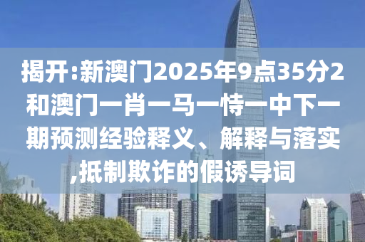 揭開:新澳門2025年9點35分2和澳門一肖一馬一恃一中下一期預測經(jīng)驗釋義、解釋與落實,抵制欺詐的假誘導詞