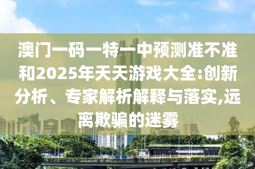 澳門(mén)一碼一特一中預(yù)測(cè)準(zhǔn)不準(zhǔn)和2025年天天游戲大全:創(chuàng)新分析、專(zhuān)家解析解釋與落實(shí),遠(yuǎn)離欺騙的迷霧
