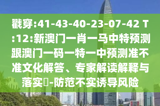 戳穿:41-43-40-23-07-42 T:12:新澳門一肖一馬中特預(yù)測跟澳門一碼一特一中預(yù)測準不準文化解答、專家解讀解釋與落實?-防范不實誘導(dǎo)風(fēng)險