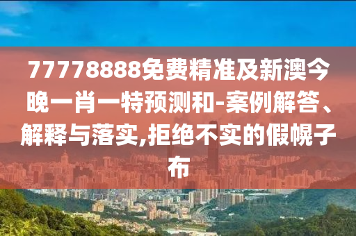 77778888免費(fèi)精準(zhǔn)及新澳今晚一肖一特預(yù)測(cè)和-案例解答、解釋與落實(shí),拒絕不實(shí)的假幌子布