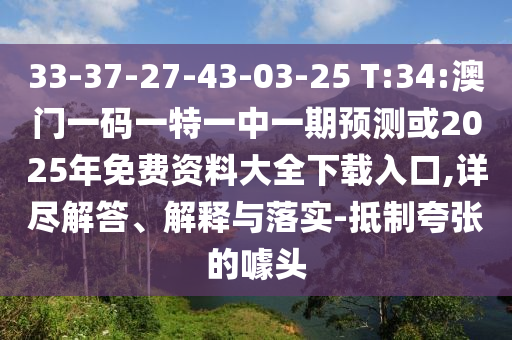 33-37-27-43-03-25 T:34:澳門一碼一特一中一期預(yù)測或2025年免費資料大全下載入口,詳盡解答、解釋與落實-抵制夸張的噱頭