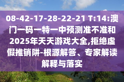 08-42-17-28-22-21 T:14:澳門一碼一特一中預(yù)測(cè)準(zhǔn)不準(zhǔn)和2025年天天游戲大全,拒絕虛假推銷阱-根源解答、專家解讀解釋與落實(shí)