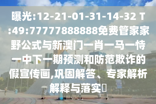 曝光:12-21-01-31-14-32 T:49:77777888888免費管家家野公式與新澳門一肖一馬一恃一中下一期預測和防范欺詐的假宣傳畫,鞏固解答、專家解析解釋與落實?