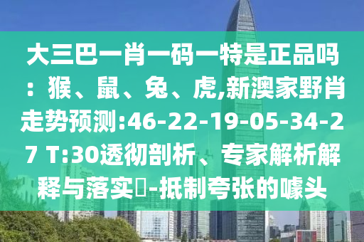 大三巴一肖一碼一特是正品嗎：猴、鼠、兔、虎,新澳家野肖走勢預(yù)測:46-22-19-05-34-27 T:30透徹剖析、專家解析解釋與落實(shí)?-抵制夸張的噱頭