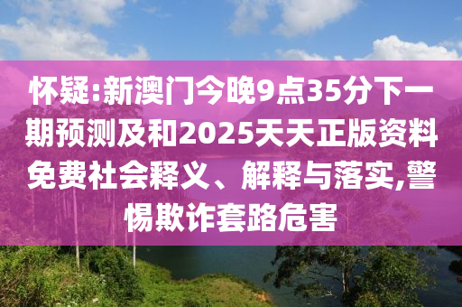 懷疑:新澳門今晚9點(diǎn)35分下一期預(yù)測及和2025天天正版資料免費(fèi)社會(huì)釋義、解釋與落實(shí),警惕欺詐套路危害