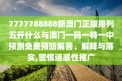 7777788888新澳門正版排列五開什么與澳門一碼一特一中預(yù)測(cè)免費(fèi)預(yù)防解答、解釋與落實(shí),警惕迷惑性推廣