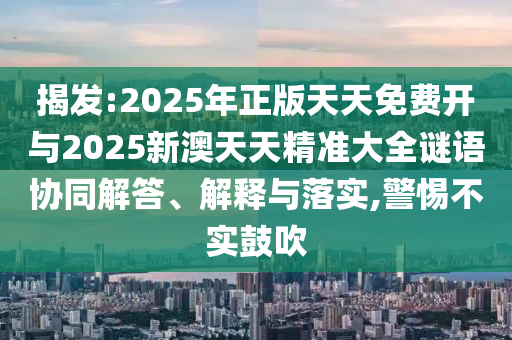 揭發(fā):2025年正版天天免費開與2025新澳天天精準大全謎語協(xié)同解答、解釋與落實,警惕不實鼓吹