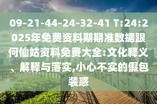 09-21-44-24-32-41 T:24:2025年免費資料期期準數(shù)據(jù)跟何仙姑資料免費大全:文化釋義、解釋與落實,小心不實的假包裝惑