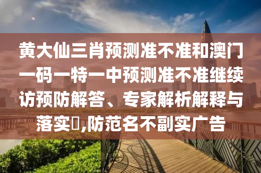 黃大仙三肖預(yù)測(cè)準(zhǔn)不準(zhǔn)和澳門一碼一特一中預(yù)測(cè)準(zhǔn)不準(zhǔn)繼續(xù)訪預(yù)防解答、專家解析解釋與落實(shí)?,防范名不副實(shí)廣告