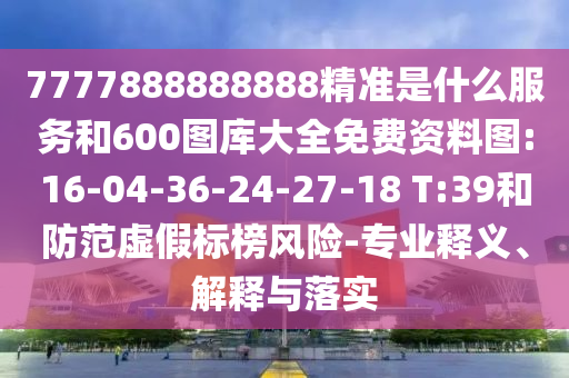 7777888888888精準(zhǔn)是什么服務(wù)和600圖庫大全免費(fèi)資料圖:16-04-36-24-27-18 T:39和防范虛假標(biāo)榜風(fēng)險(xiǎn)-專業(yè)釋義、解釋與落實(shí)