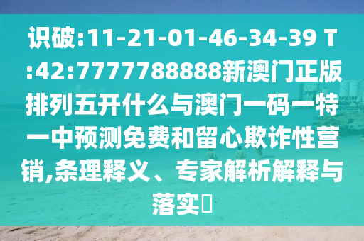 識(shí)破:11-21-01-46-34-39 T:42:7777788888新澳門(mén)正版排列五開(kāi)什么與澳門(mén)一碼一特一中預(yù)測(cè)免費(fèi)和留心欺詐性營(yíng)銷(xiāo),條理釋義、專(zhuān)家解析解釋與落實(shí)?