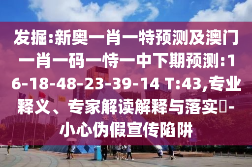 發(fā)掘:新奧一肖一特預測及澳門一肖一碼一恃一中下期預測:16-18-48-23-39-14 T:43,專業(yè)釋義、專家解讀解釋與落實?-小心偽假宣傳陷阱
