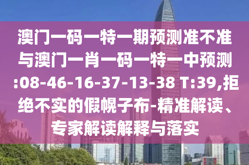 澳門(mén)一碼一特一期預(yù)測(cè)準(zhǔn)不準(zhǔn)與澳門(mén)一肖一碼一特一中預(yù)測(cè):08-46-16-37-13-38 T:39,拒絕不實(shí)的假幌子布-精準(zhǔn)解讀、專(zhuān)家解讀解釋與落實(shí)