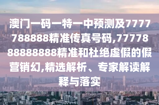 澳門一碼一特一中預(yù)測及7777788888精準(zhǔn)傳真號碼,7777888888888精準(zhǔn)和杜絕虛假的假營銷幻,精選解析、專家解讀解釋與落實