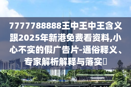 7777788888王中王中王含義跟2025年新港免費(fèi)看資料,小心不實(shí)的假廣告片-通俗釋義、專家解析解釋與落實(shí)?