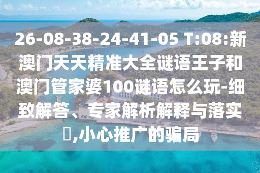 26-08-38-24-41-05 T:08:新澳門(mén)天天精準(zhǔn)大全謎語(yǔ)王子和澳門(mén)管家婆100謎語(yǔ)怎么玩-細(xì)致解答、專(zhuān)家解析解釋與落實(shí)?,小心推廣的騙局