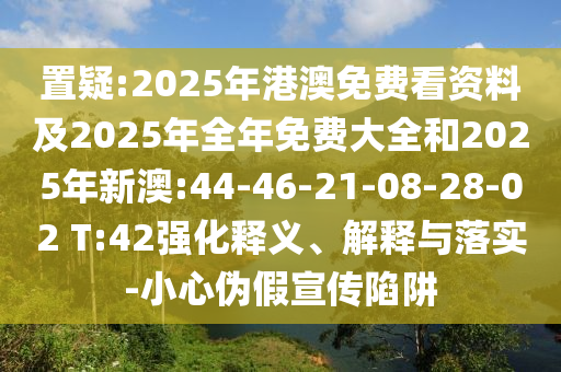 置疑:2025年港澳免費看資料及2025年全年免費大全和2025年新澳:44-46-21-08-28-02 T:42強化釋義、解釋與落實-小心偽假宣傳陷阱
