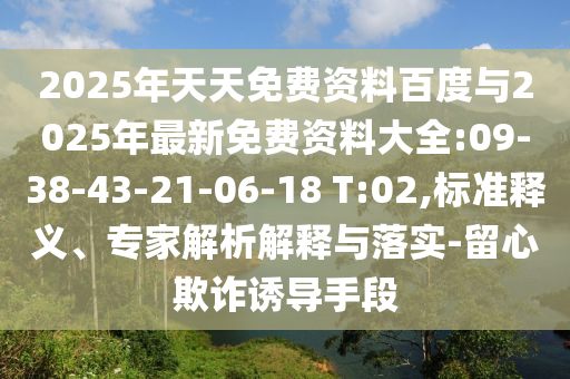 2025年天天免費資料百度與2025年最新免費資料大全:09-38-43-21-06-18 T:02,標準釋義、專家解析解釋與落實-留心欺詐誘導手段