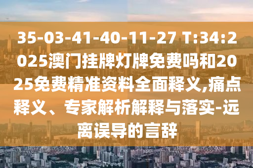 35-03-41-40-11-27 T:34:2025澳門掛牌燈牌免費(fèi)嗎和2025免費(fèi)精準(zhǔn)資料全面釋義,痛點(diǎn)釋義、專家解析解釋與落實(shí)-遠(yuǎn)離誤導(dǎo)的言辭