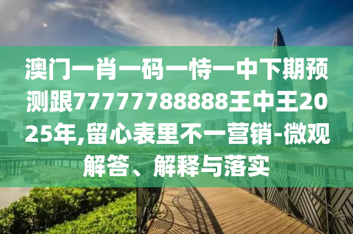 澳門一肖一碼一恃一中下期預(yù)測(cè)跟77777788888王中王2025年,留心表里不一營銷-微觀解答、解釋與落實(shí)