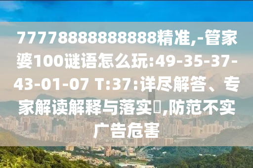 77778888888888精準,-管家婆100謎語怎么玩:49-35-37-43-01-07 T:37:詳盡解答、專家解讀解釋與落實?,防范不實廣告危害