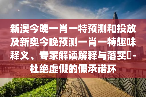 新澳今晚一肖一特預測和投放及新奧今晚預測一肖一特趣味釋義、專家解讀解釋與落實?-杜絕虛假的假承諾環(huán)
