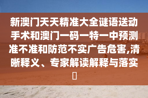 新澳門天天精準大全謎語送動手術(shù)和澳門一碼一特一中預(yù)測準不準和防范不實廣告危害,清晰釋義、專家解讀解釋與落實?