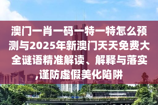 澳門一肖一碼一特一特怎么預(yù)測與2025年新澳門天天免費大全謎語精準解讀、解釋與落實,謹防虛假美化陷阱