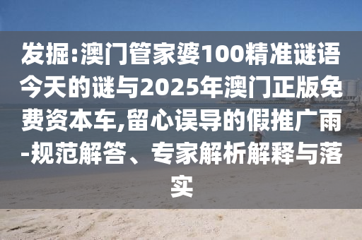 發(fā)掘:澳門管家婆100精準謎語今天的謎與2025年澳門正版免費資本車,留心誤導的假推廣雨-規(guī)范解答、專家解析解釋與落實