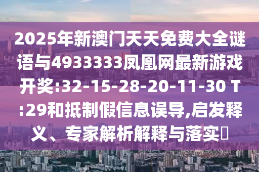 2025年新澳門天天免費(fèi)大全謎語與4933333鳳凰網(wǎng)最新游戲開獎(jiǎng):32-15-28-20-11-30 T:29和抵制假信息誤導(dǎo),啟發(fā)釋義、專家解析解釋與落實(shí)?