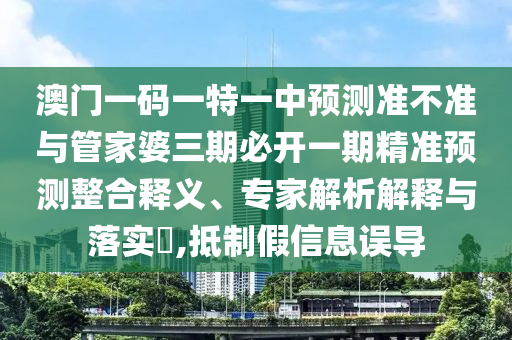 澳門一碼一特一中預(yù)測準(zhǔn)不準(zhǔn)與管家婆三期必開一期精準(zhǔn)預(yù)測整合釋義、專家解析解釋與落實(shí)?,抵制假信息誤導(dǎo)