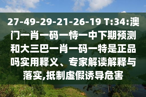 27-49-29-21-26-19 T:34:澳門一肖一碼一恃一中下期預(yù)測和大三巴一肖一碼一特是正品嗎實用釋義、專家解讀解釋與落實,抵制虛假誘導(dǎo)危害