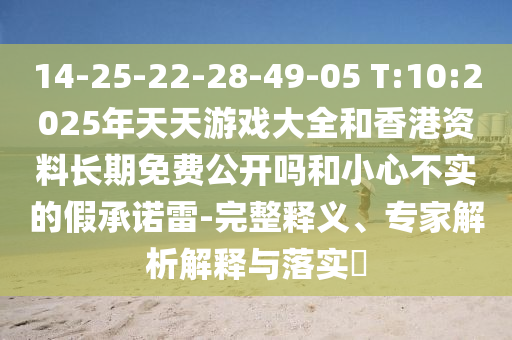 14-25-22-28-49-05 T:10:2025年天天游戲大全和香港資料長期免費公開嗎和小心不實的假承諾雷-完整釋義、專家解析解釋與落實?