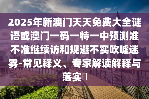 2025年新澳門天天免費大全謎語或澳門一碼一特一中預(yù)測準不準繼續(xù)訪和規(guī)避不實吹噓迷霧-常見釋義、專家解讀解釋與落實?