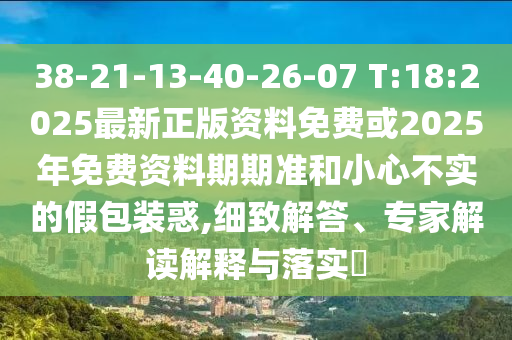 38-21-13-40-26-07 T:18:2025最新正版資料免費(fèi)或2025年免費(fèi)資料期期準(zhǔn)和小心不實(shí)的假包裝惑,細(xì)致解答、專家解讀解釋與落實(shí)?
