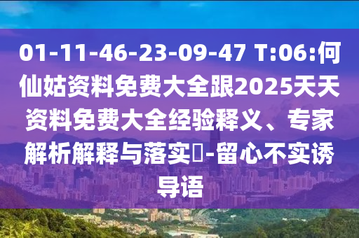 01-11-46-23-09-47 T:06:何仙姑資料免費大全跟2025天天資料免費大全經(jīng)驗釋義、專家解析解釋與落實?-留心不實誘導(dǎo)語