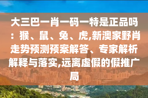 大三巴一肖一碼一特是正品嗎：猴、鼠、兔、虎,新澳家野肖走勢預(yù)測預(yù)案解答、專家解析解釋與落實(shí),遠(yuǎn)離虛假的假推廣局