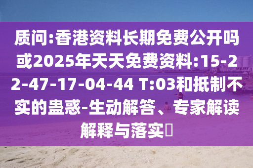 質(zhì)問:香港資料長期免費公開嗎或2025年天天免費資料:15-22-47-17-04-44 T:03和抵制不實的蠱惑-生動解答、專家解讀解釋與落實?
