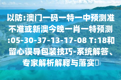 以防:澳門一碼一特一中預(yù)測(cè)準(zhǔn)不準(zhǔn)或新澳今晚一肖一特預(yù)測(cè):05-30-37-13-17-08 T:18和留心誤導(dǎo)包裝技巧-系統(tǒng)解答、專家解析解釋與落實(shí)?
