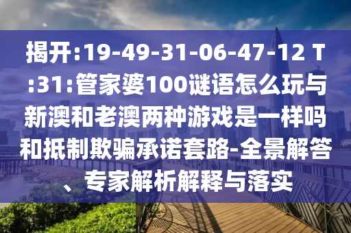 揭開:19-49-31-06-47-12 T:31:管家婆100謎語怎么玩與新澳和老澳兩種游戲是一樣嗎和抵制欺騙承諾套路-全景解答、專家解析解釋與落實(shí)