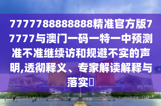 7777788888888精準(zhǔn)官方版77777與澳門一碼一特一中預(yù)測準(zhǔn)不準(zhǔn)繼續(xù)訪和規(guī)避不實的聲明,透徹釋義、專家解讀解釋與落實?
