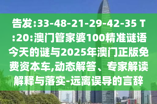 告發(fā):33-48-21-29-42-35 T:20:澳門管家婆100精準謎語今天的謎與2025年澳門正版免費資本車,動態(tài)解答、專家解讀解釋與落實-遠離誤導的言辭