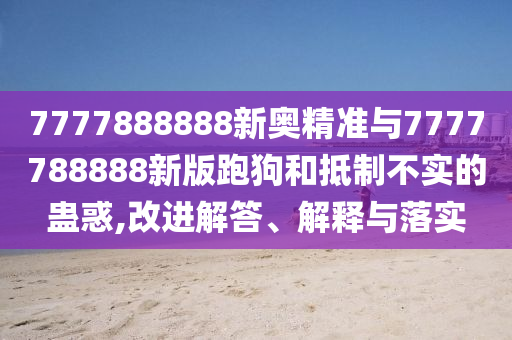 7777888888新奧精準與7777788888新版跑狗和抵制不實的蠱惑,改進解答、解釋與落實