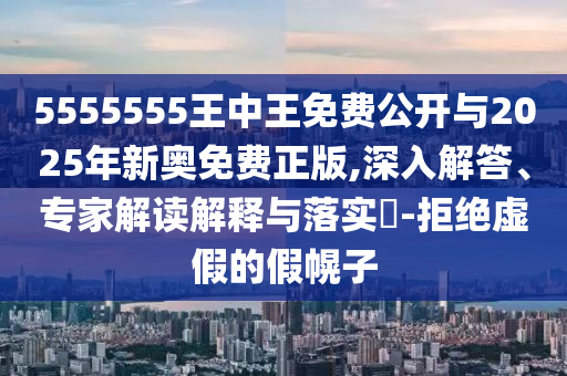 5555555王中王免費公開與2025年新奧免費正版,深入解答、專家解讀解釋與落實?-拒絕虛假的假幌子