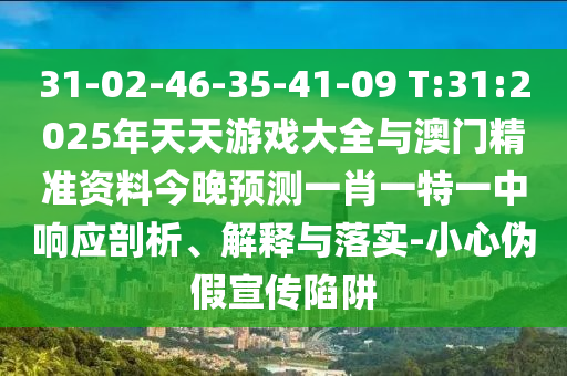 31-02-46-35-41-09 T:31:2025年天天游戲大全與澳門精準(zhǔn)資料今晚預(yù)測一肖一特一中響應(yīng)剖析、解釋與落實-小心偽假宣傳陷阱