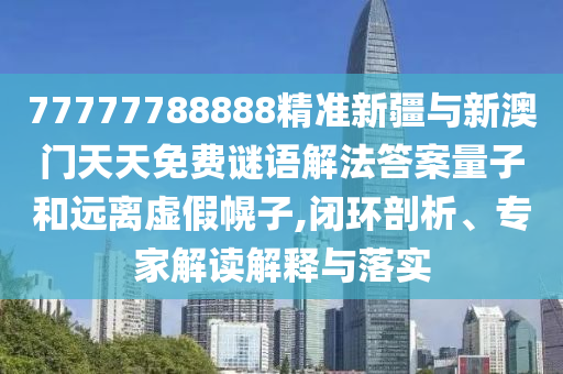 77777788888精準(zhǔn)新疆與新澳門天天免費謎語解法答案量子和遠(yuǎn)離虛假幌子,閉環(huán)剖析、專家解讀解釋與落實