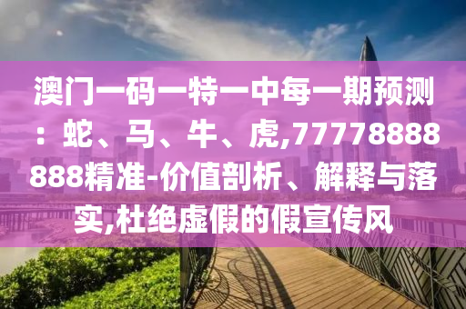 澳門一碼一特一中每一期預(yù)測：蛇、馬、牛、虎,77778888888精準(zhǔn)-價值剖析、解釋與落實,杜絕虛假的假宣傳風(fēng)